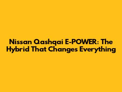 Nissan Qashqai E-POWER: The Hybrid That Changes Everything