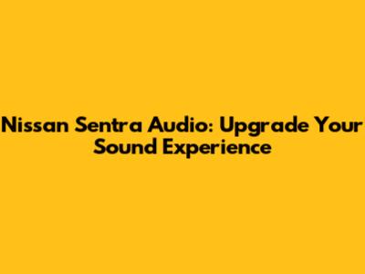 Nissan Sentra Audio: Upgrade Your Sound Experience
