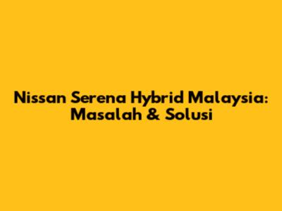 Nissan Serena Hybrid Malaysia: Masalah & Solusi