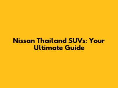 Nissan Thailand SUVs: Your Ultimate Guide