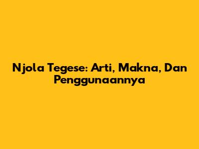 Njola Tegese: Arti, Makna, Dan Penggunaannya