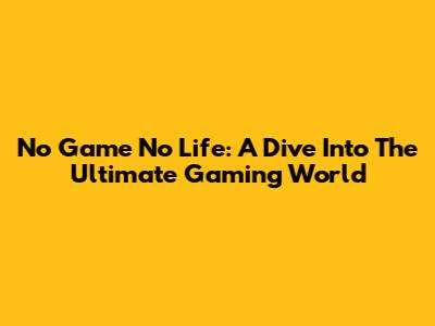 No Game No Life: A Dive Into The Ultimate Gaming World