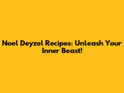 Noel Deyzel Recipes: Unleash Your Inner Beast!