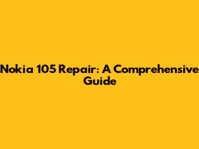 Nokia 105 Repair: A Comprehensive Guide