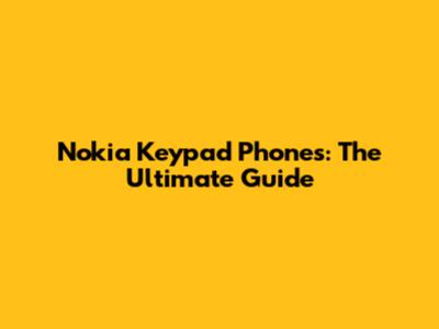 Nokia Keypad Phones: The Ultimate Guide