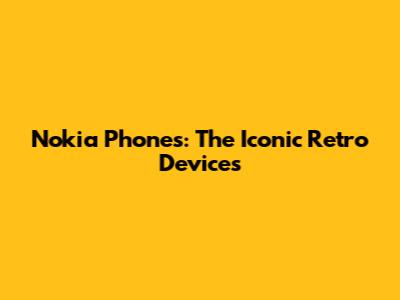 Nokia Phones: The Iconic Retro Devices