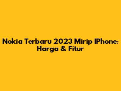Nokia Terbaru 2023 Mirip IPhone: Harga & Fitur