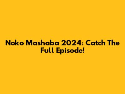 Noko Mashaba 2024: Catch The Full Episode!