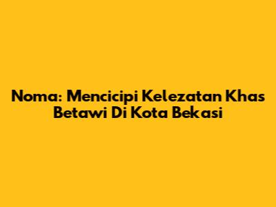 Noma: Mencicipi Kelezatan Khas Betawi Di Kota Bekasi