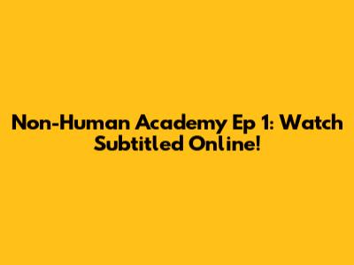 Non-Human Academy Ep 1: Watch Subtitled Online!