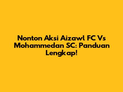 Nonton Aksi Aizawl FC Vs Mohammedan SC: Panduan Lengkap!