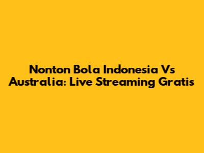 Nonton Bola Indonesia Vs Australia: Live Streaming Gratis