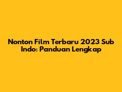 Nonton Film Terbaru 2023 Sub Indo: Panduan Lengkap