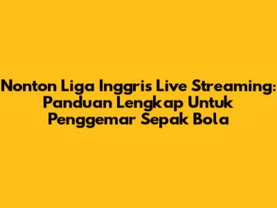 Nonton Liga Inggris Live Streaming: Panduan Lengkap Untuk Penggemar Sepak Bola
