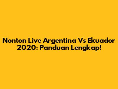 Nonton Live Argentina Vs Ekuador 2020: Panduan Lengkap!