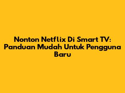 Nonton Netflix Di Smart TV: Panduan Mudah Untuk Pengguna Baru