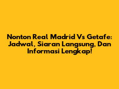 Nonton Real Madrid Vs Getafe: Jadwal, Siaran Langsung, Dan Informasi Lengkap!