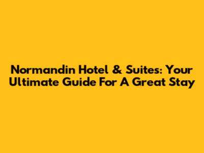 Normandin Hotel & Suites: Your Ultimate Guide For A Great Stay
