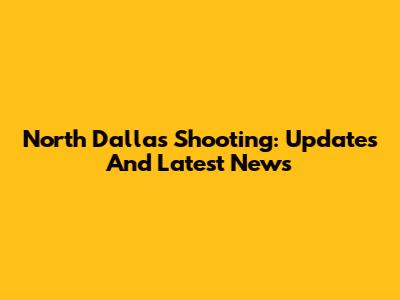 North Dallas Shooting: Updates And Latest News