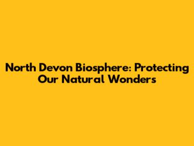 North Devon Biosphere: Protecting Our Natural Wonders