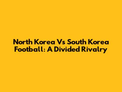 North Korea Vs South Korea Football: A Divided Rivalry