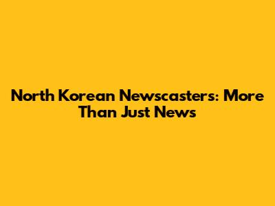 North Korean Newscasters: More Than Just News
