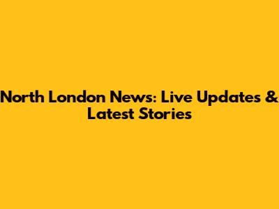North London News: Live Updates & Latest Stories