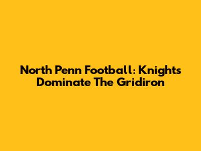 North Penn Football: Knights Dominate The Gridiron