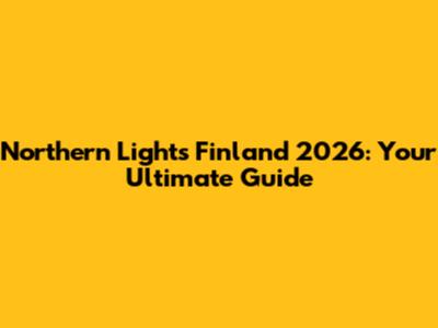 Northern Lights Finland 2026: Your Ultimate Guide