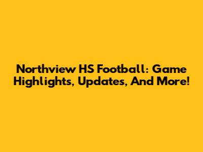 Northview HS Football: Game Highlights, Updates, And More!