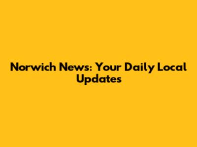 Norwich News: Your Daily Local Updates