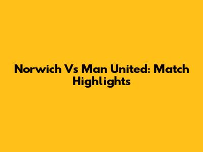 Norwich Vs Man United: Match Highlights
