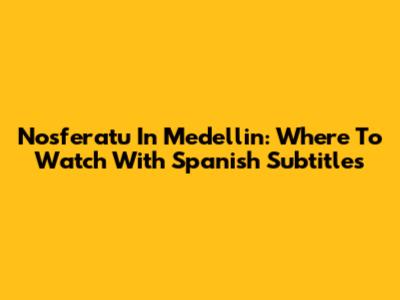 Nosferatu In Medellin: Where To Watch With Spanish Subtitles