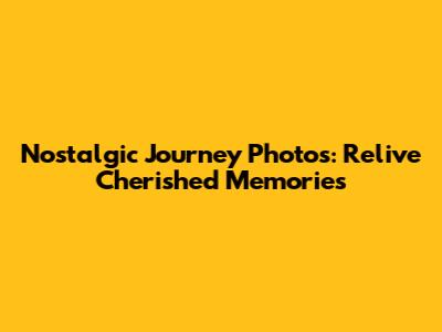 Nostalgic Journey Photos: Relive Cherished Memories