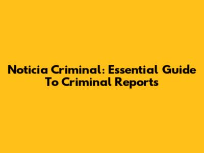 Noticia Criminal: Essential Guide To Criminal Reports