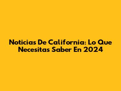 Noticias De California: Lo Que Necesitas Saber En 2024