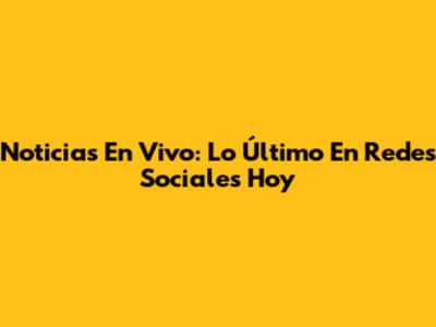 Noticias En Vivo: Lo Último En Redes Sociales Hoy
