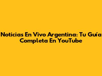Noticias En Vivo Argentina: Tu Guía Completa En YouTube