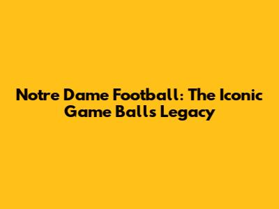 Notre Dame Football: The Iconic Game Ball's Legacy
