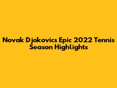 Novak Djokovic's Epic 2022 Tennis Season Highlights