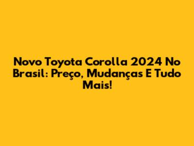 Novo Toyota Corolla 2024 No Brasil: Preço, Mudanças E Tudo Mais!