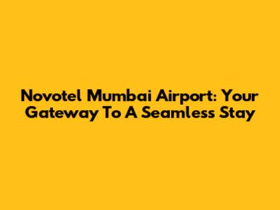 Novotel Mumbai Airport: Your Gateway To A Seamless Stay