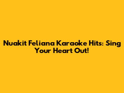 Nuakit Feliana Karaoke Hits: Sing Your Heart Out!