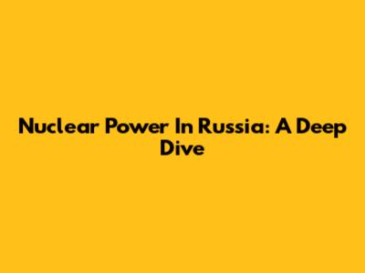 Nuclear Power In Russia: A Deep Dive