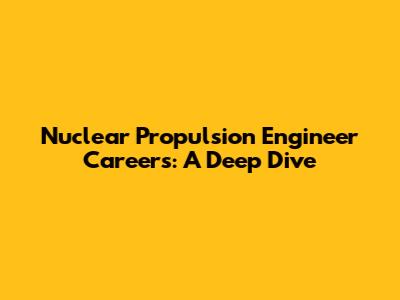 Nuclear Propulsion Engineer Careers: A Deep Dive