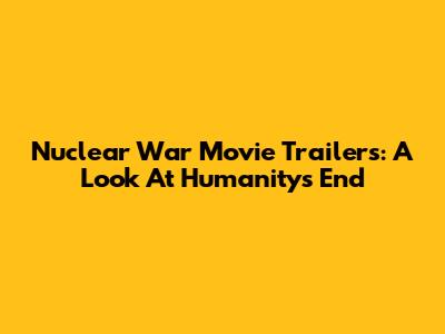 Nuclear War Movie Trailers: A Look At Humanity's End