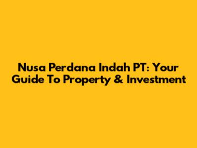 Nusa Perdana Indah PT: Your Guide To Property & Investment