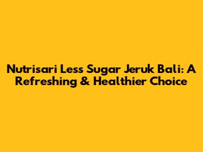 Nutrisari Less Sugar Jeruk Bali: A Refreshing & Healthier Choice