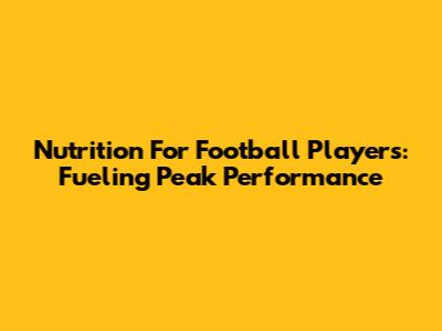 Nutrition For Football Players: Fueling Peak Performance