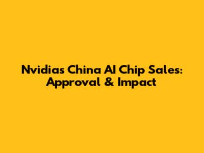 Nvidia's China AI Chip Sales: Approval & Impact